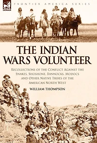 the Indian Wars Volunteer: Recollections of Conflict Against Snakes, Shoshone, Bannocks, Modocs and Other Native Tribes American North West