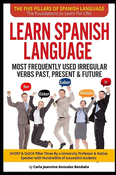 Lear Spanish Language MOST FREQUENTLY USED IRREGULAR VERBS PAST, PRESENT & FUTURE: SHORT & QUICK Pillar Three Created by an University Professor & Native Speaker w/Hundredths of successful students