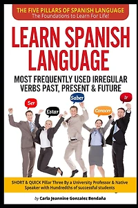 Lear Spanish Language MOST FREQUENTLY USED IRREGULAR VERBS PAST, PRESENT & FUTURE: SHORT & QUICK Pillar Three Created by an University Professor & Native Speaker w/Hundredths of successful students