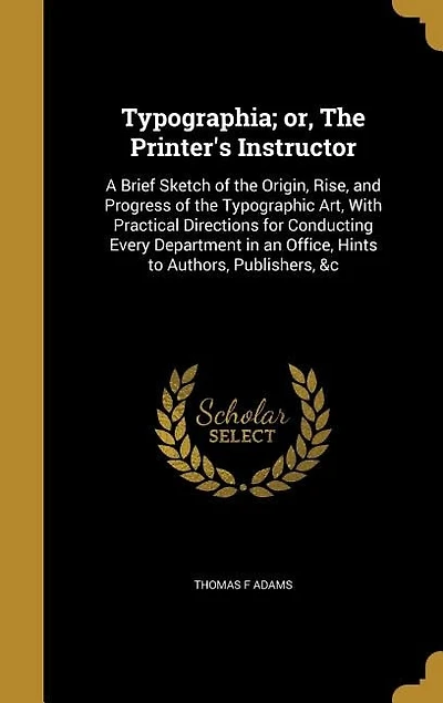 Typographia; or, The Printer's Instructor: A Brief Sketch of the Origin, Rise, and Progress of the Typographic Art
