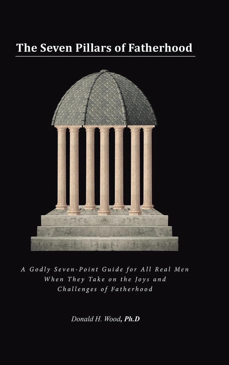 the Seven Pillars of Fatherhood: A Godly Seven-Point Guide for All Real Men When They Take on Joys and Challenges Fatherhood
