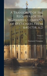 A Transcript of the Registers of the Worshipful Company of Stationers, From 1640-1708, A.D; Volume 2