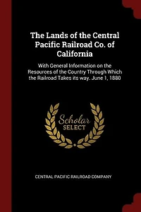 the Lands of Central Pacific Railroad Co. California: With General Information on Resources Country Through Which Takes its way.