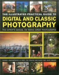 The Illustrated Practical Guide to Digital & Classic Photography: The Expert's Manual On Taking Great Photographs, Fully Illustrated With More Than 1700 Instructive And Inspirational Image