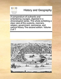 a Compendium of Authentic and Entertaining Voyages, Digested Chronological Series. The Whole Exhibiting Clear View Customs, Manners, Religion, Government, Commerce, Natural History Second Edition. 7; Volume 2