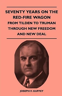 Seventy Years on the Red-Fire Wagon - From Tilden to Truman Through New Freedom and Deal