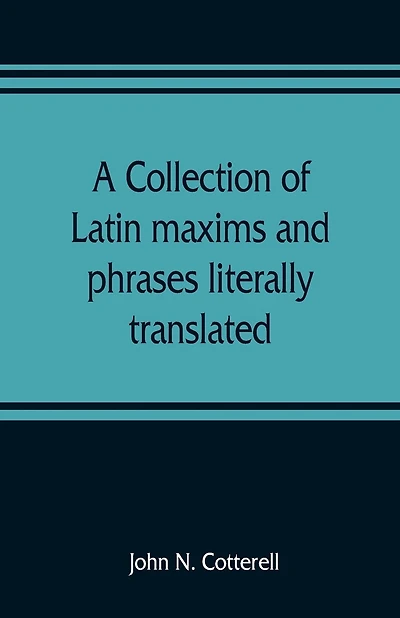 A Collection Of Latin Maxims And Phrases Literally Translated: Intended For The Use Of Students For All Legal Examinations