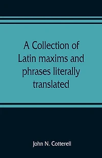 A Collection Of Latin Maxims And Phrases Literally Translated: Intended For The Use Of Students For All Legal Examinations