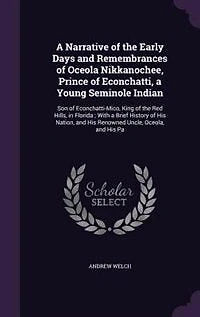 A Narrative of the Early Days and Remembrances of Oceola Nikkanochee, Prince of Econchatti, a Young Seminole Indian: Son of Econchatti-Mico, King of the Red Hills, in Florida ; With a Brief History of His Nation, and