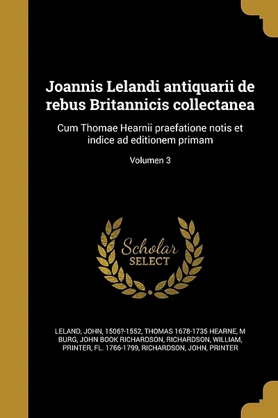 Joannis Lelandi antiquarii de rebus Britannicis collectanea: Cum Thomae Hearnii praefatione notis et indice ad editionem primam; Volumen