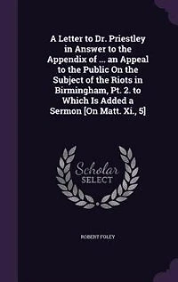 a Letter to Dr. Priestley Answer the Appendix of ... an Appeal Public On Subject Riots Birmingham, Pt. 2. Which Is Added Sermon [On Matt. Xi., 5]