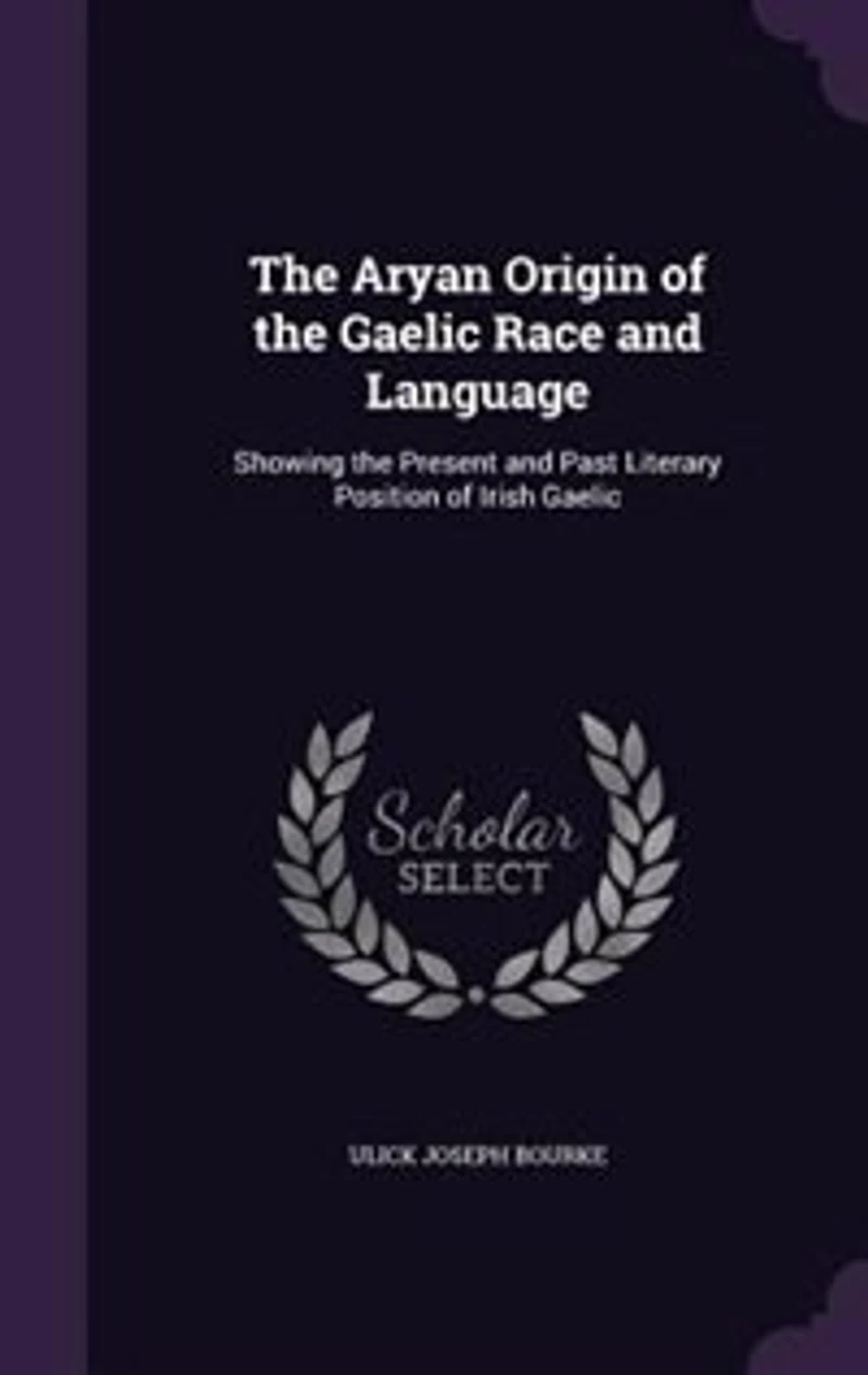 The Aryan Origin of the Gaelic Race and Language: Showing the Present and Past Literary Position of Irish Gaelic