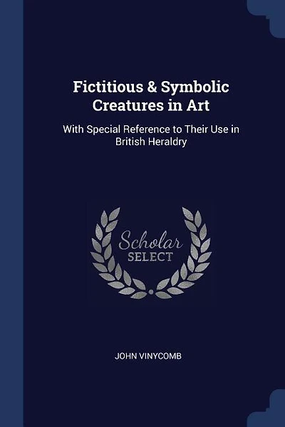 Fictitious & Symbolic Creatures in Art: With Special Reference to Their Use in British Heraldry