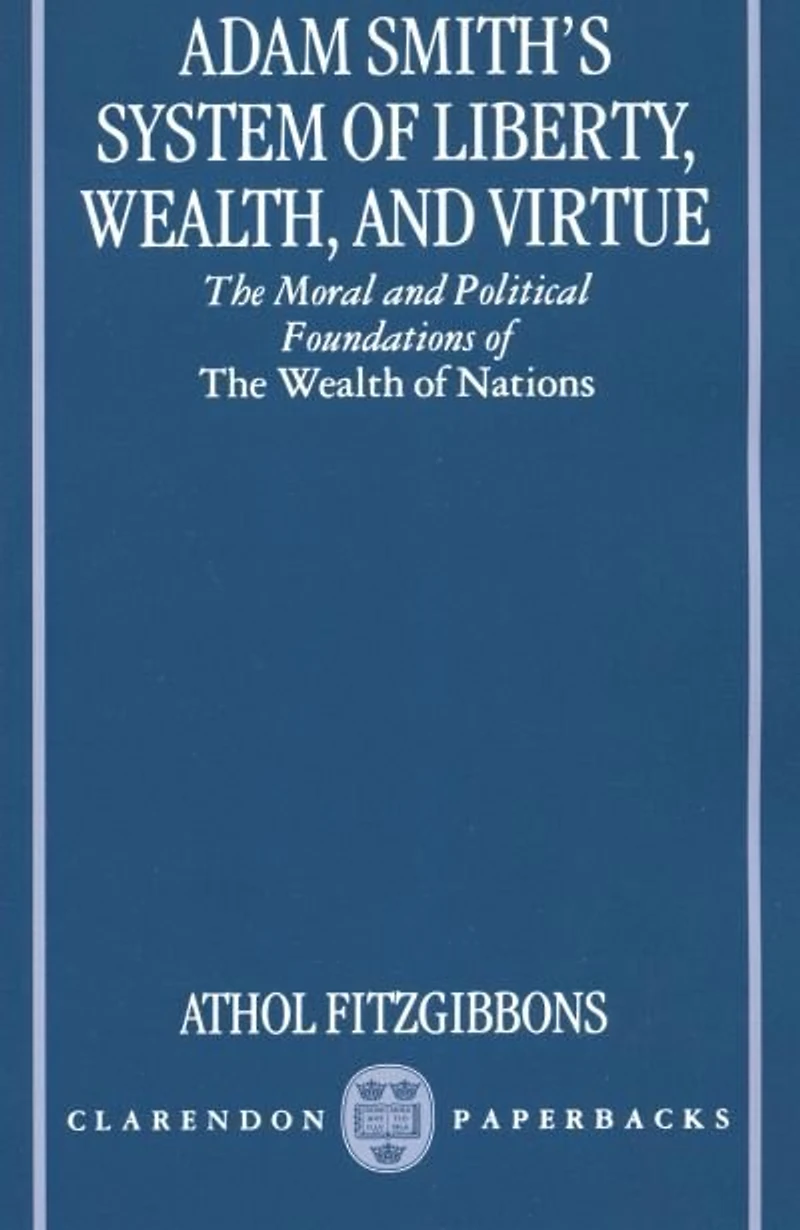 Adam Smith's System of Liberty, Wealth, and Virtue: The Moral Political Foundations Wealth Nations