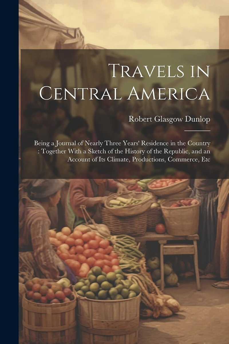 Travels in Central America: Being a Journal of Nearly Three Years' Residence in the Country: Together With a Sketch of the History of the Republic, and an Account of Its Climate, Productions, Commerce, Etc