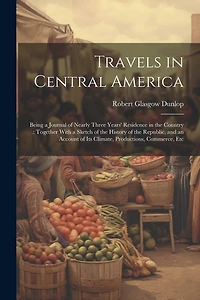 Travels in Central America: Being a Journal of Nearly Three Years' Residence in the Country: Together With a Sketch of the History of the Republic, and an Account of Its Climate, Productions, Commerce, Etc