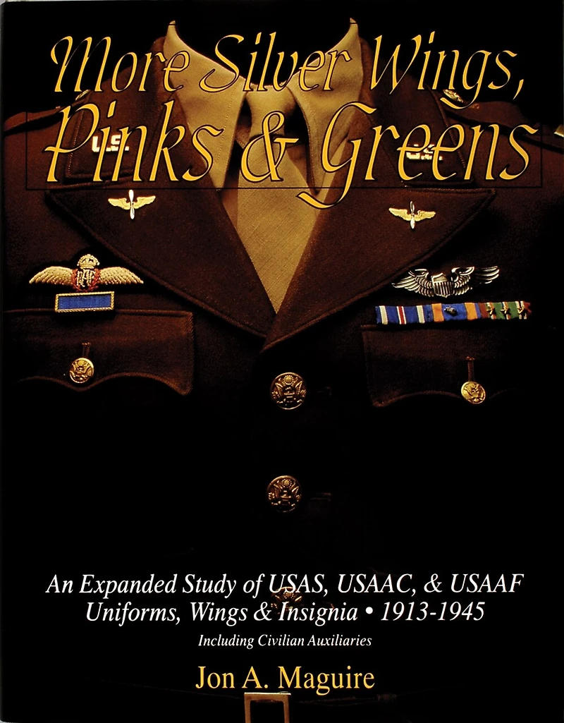 More Silver Wings, Pinks & Greens: An Expanded Study of USAS, USAAC, & USAAF Uniforms, Wings & Insignia • 1913-1945 Including Civilian Auxiliaries