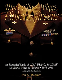 More Silver Wings, Pinks & Greens: An Expanded Study of USAS, USAAC, & USAAF Uniforms, Wings & Insignia • 1913-1945 Including Civilian Auxiliaries
