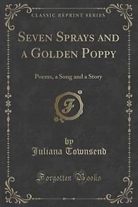 Seven Sprays and a Golden Poppy: Poems, Song Story (Classic Reprint)