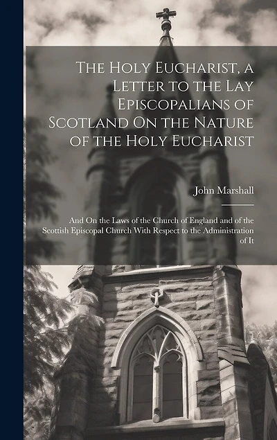 The Holy Eucharist, a Letter to the Lay Episcopalians of Scotland On the Nature of the Holy Eucharist: And On the Laws of the Church of England and of the Scottish Episcopal Church With Respect to the Administration of It