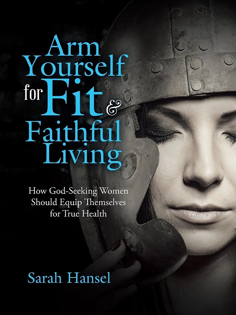 Arm Yourself for Fit & Faithful Living: How God-Seeking Women Should Equip Themselves True Health