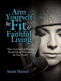 Arm Yourself for Fit & Faithful Living: How God-Seeking Women Should Equip Themselves True Health