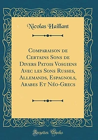 Comparaison de Certains Sons Divers Patois Vosgiens Avec les Russes, Allemands, Espagnols, Arabes Et Néo-Grecs (Classic Reprint)