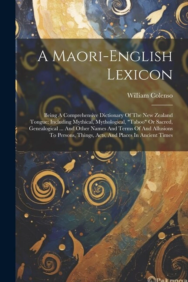 A Maori-english Lexicon: Being A Comprehensive Dictionary Of The New Zealand Tongue: Including Mythical, Mythological, "taboo" Or Sacred, Genealogical ... And Other Names And Terms Of And Allusions To Persons, Things, Acts, And Places In Ancient Times