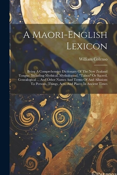 A Maori-english Lexicon: Being A Comprehensive Dictionary Of The New Zealand Tongue: Including Mythical, Mythological, "taboo" Or Sacred, Genealogical ... And Other Names And Terms Of And Allusions To Persons, Things, Acts, And Places In Ancient Times