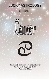 Lucky Astrology - Cancer: Tapping into the Powers of Your Sun Sign for Greater Luck, Happiness, Health, Abundance & Love
