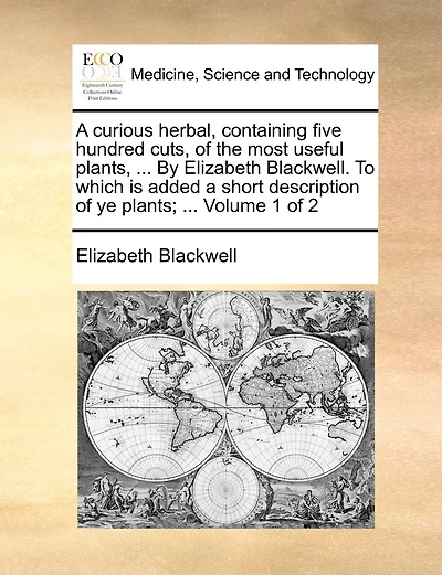 A Curious Herbal, Containing Five Hundred Cuts, of the Most Useful Plants, ... by Elizabeth Blackwell. to Which Is Added a Short Description of Ye Plants; ... Volume 1 of 2