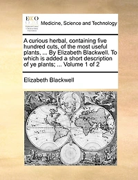 A Curious Herbal, Containing Five Hundred Cuts, of the Most Useful Plants, ... by Elizabeth Blackwell. to Which Is Added a Short Description of Ye Plants; ... Volume 1 of 2