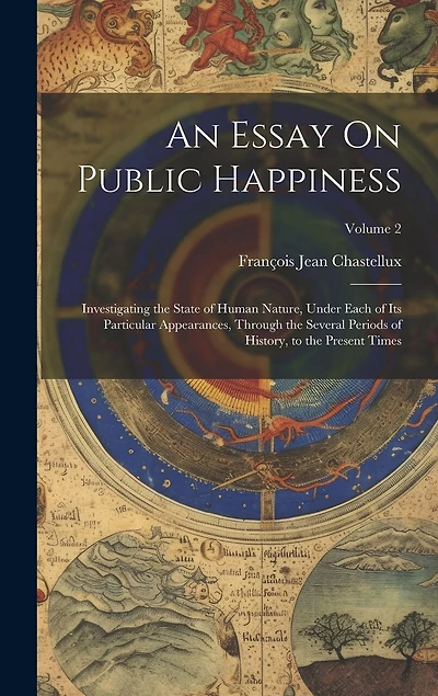 An Essay On Public Happiness: Investigating the State of Human Nature, Under Each of Its Particular Appearances, Through the Several Periods of History
