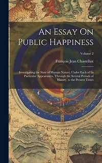 An Essay On Public Happiness: Investigating the State of Human Nature, Under Each of Its Particular Appearances, Through the Several Periods of History