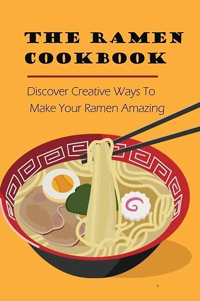 The Ramen Cookbook: Discover Creative Ways To Make Your Ramen Amazing: Super Easy Ramen Noodle Recipes