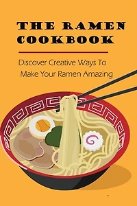 The Ramen Cookbook: Discover Creative Ways To Make Your Ramen Amazing: Super Easy Ramen Noodle Recipes