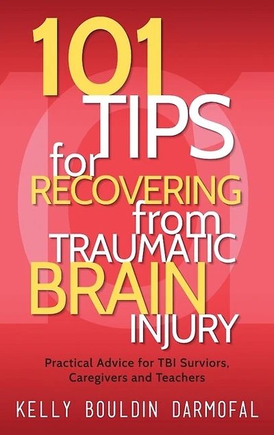 101 Tips for Recovering from Traumatic Brain Injury: Practical Advice TBI Survivors, Caregivers, and Teachers