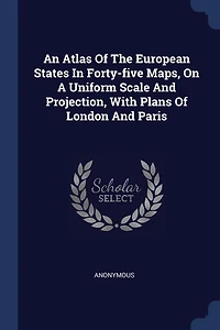 An Atlas Of The European States Forty-five Maps, On A Uniform Scale And Projection, With Plans London Paris