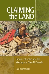 Claiming The Land: British Columbia And Making Of A New El Dorado