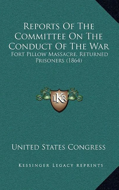 Reports Of The Committee On The Conduct Of The War: Fort Pillow Massacre, Returned Prisoners (1864)