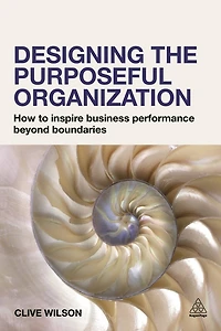 Designing the Purposeful Organization: How to Inspire Business Performance Beyond Boundaries