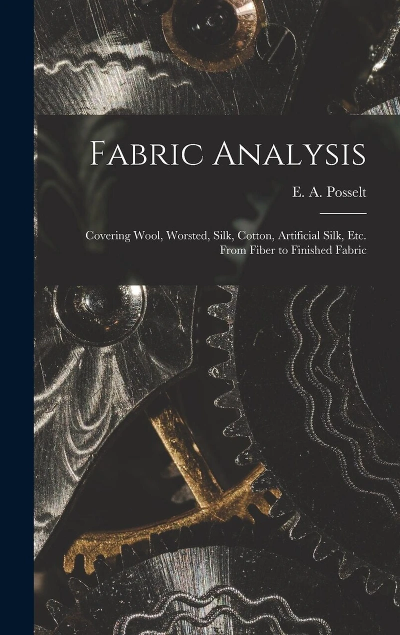 Fabric Analysis; Covering Wool, Worsted, Silk, Cotton, Artificial Silk, etc. From Fiber to Finished Fabric