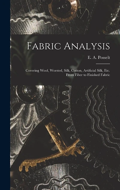 Fabric Analysis; Covering Wool, Worsted, Silk, Cotton, Artificial Silk, etc. From Fiber to Finished Fabric