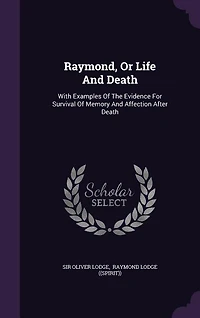 Raymond, Or Life And Death: With Examples Of The Evidence For Survival Of Memory And Affection After Death