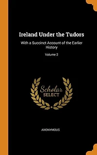 Ireland Under the Tudors: With a Succinct Account of the Earlier History; Volume 2