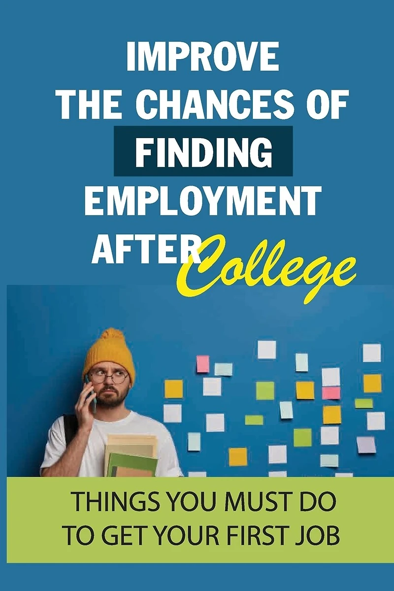 Improve The Chances Of Finding Employment After College: Things You Must Do To Get Your First Job: How To Find A Job For You After Graduation