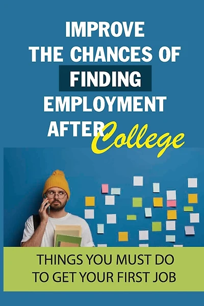 Improve The Chances Of Finding Employment After College: Things You Must Do To Get Your First Job: How To Find A Job For You After Graduation