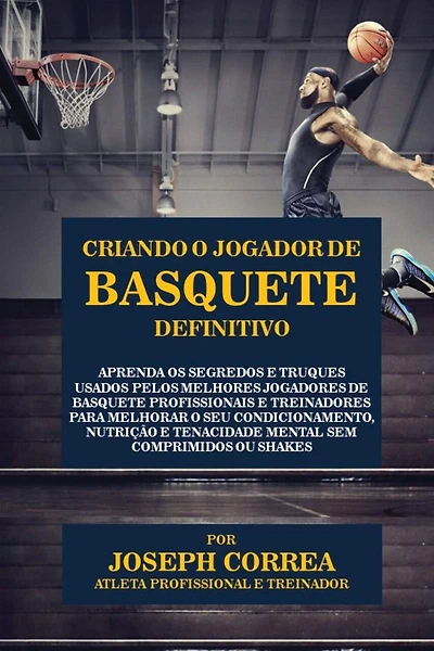 Criando o Jogador de Basquete Definitivo: Aprenda os Segredos e Truques Usados pelos Melhores Jogadores de Basquete Profissionais e Treinadores para Melhorar o seu Condicionamento, Nutrição e Tenacidade Mental sem Comprimidos ou Shakes