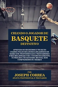 Criando o Jogador de Basquete Definitivo: Aprenda os Segredos e Truques Usados pelos Melhores Jogadores de Basquete Profissionais e Treinadores para Melhorar o seu Condicionamento, Nutrição e Tenacidade Mental sem Comprimidos ou Shakes