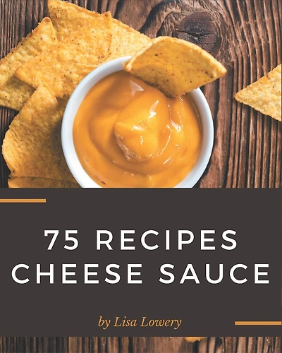 75 Cheese Sauce Recipes: Making More Memories in your Kitchen with Cheese Sauce Cookbook!